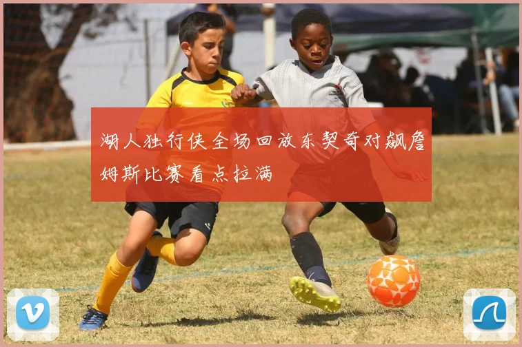 湖人独行侠全场回放东契奇对飙詹姆斯比赛看点拉满