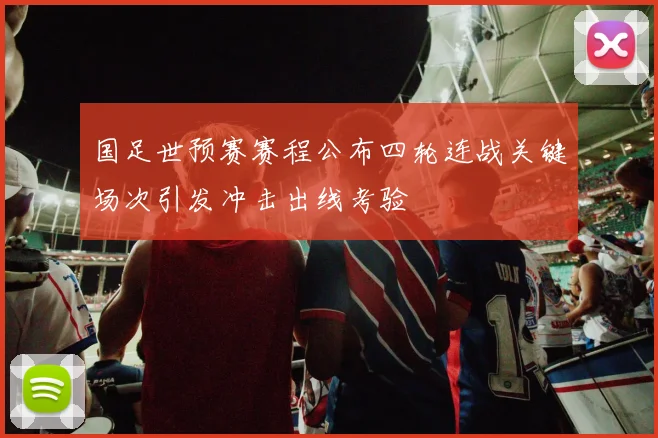 国足世预赛赛程公布四轮连战关键场次引发冲击出线考验