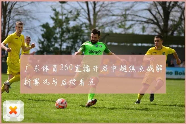 广东体育360直播开启中超焦点战解析赛况与后续看点