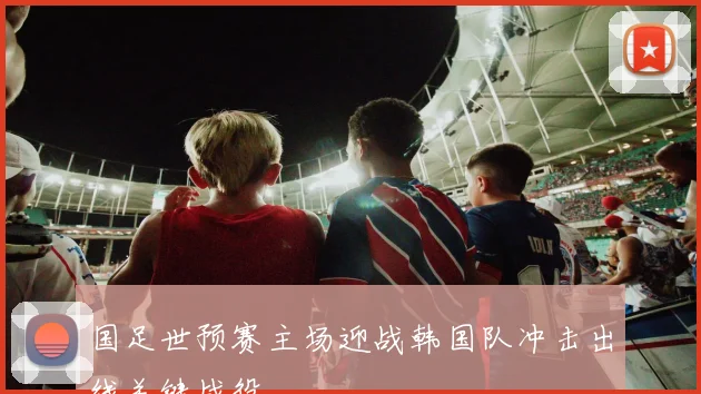 国足世预赛主场迎战韩国队冲击出线关键战役