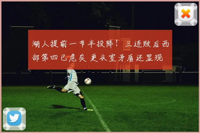 湖人提前一节半投降！三连败后西部第四已危矣 更衣室矛盾还显现