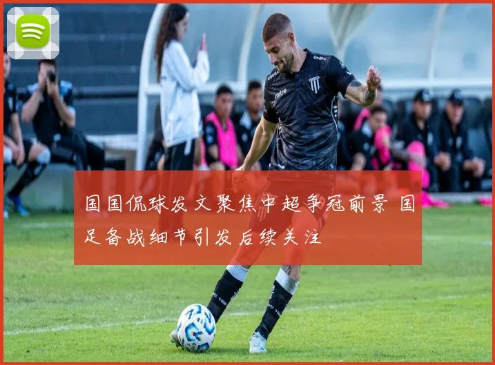 国国侃球发文聚焦中超争冠前景 国足备战细节引发后续关注