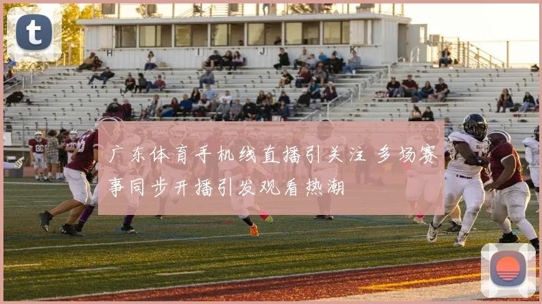 广东体育手机线直播引关注 多场赛事同步开播引发观看热潮