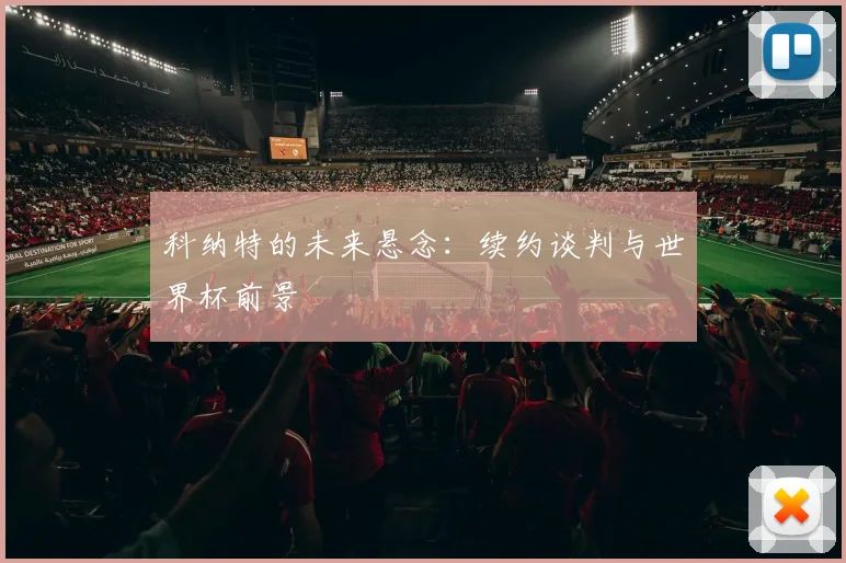 科纳特的未来悬念：续约谈判与世界杯前景