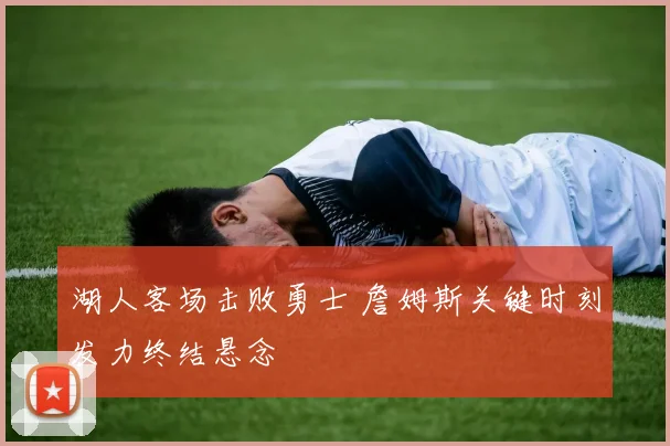 湖人客场击败勇士 詹姆斯关键时刻发力终结悬念